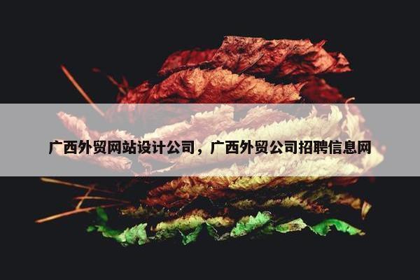广西外贸网站设计公司，广西外贸公司招聘信息网