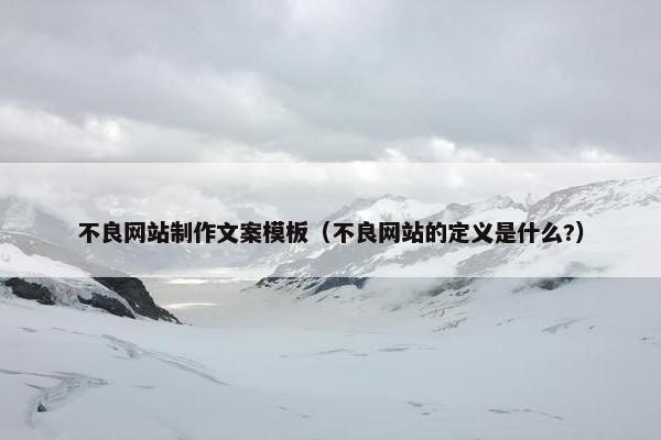不良网站制作文案模板（不良网站的定义是什么?）