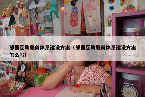 邻里互助服务体系建设方案（邻里互助服务体系建设方案怎么写）