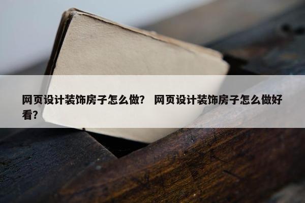 网页设计装饰房子怎么做？ 网页设计装饰房子怎么做好看？