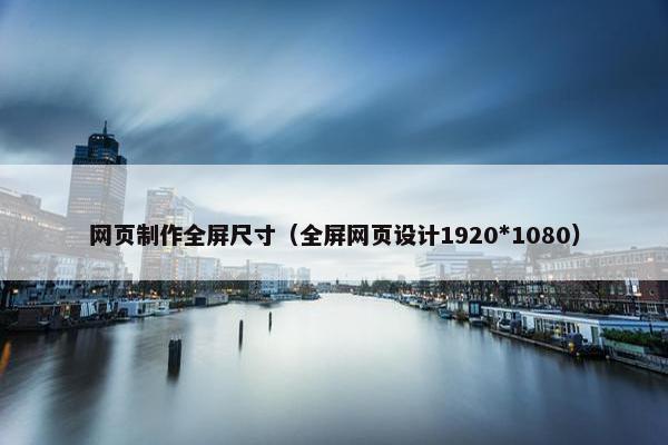 网页制作全屏尺寸（全屏网页设计1920*1080）