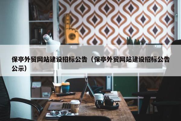 保亭外贸网站建设招标公告（保亭外贸网站建设招标公告公示）