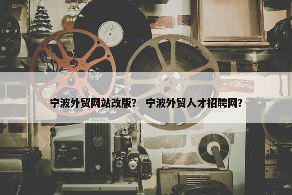 宁波外贸网站改版？ 宁波外贸人才招聘网？