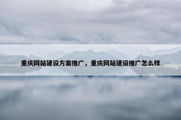 重庆网站建设方案推广，重庆网站建设推广怎么样