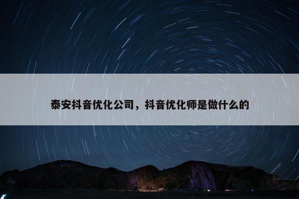 泰安抖音优化公司，抖音优化师是做什么的