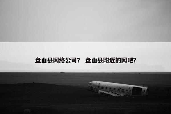 盘山县网络公司？ 盘山县附近的网吧？