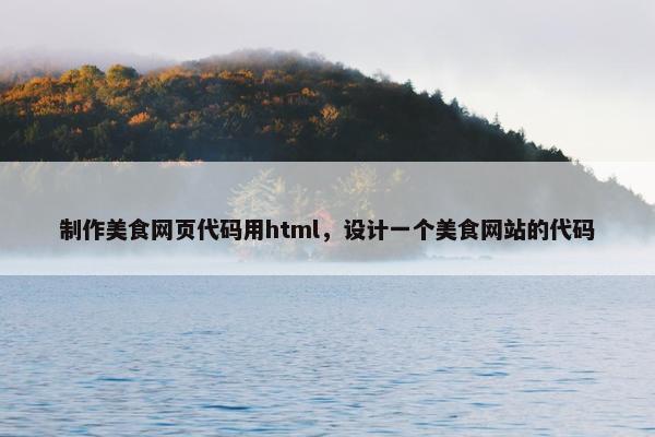 制作美食网页代码用html，设计一个美食网站的代码