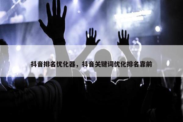 抖音排名优化器，抖音关键词优化排名靠前