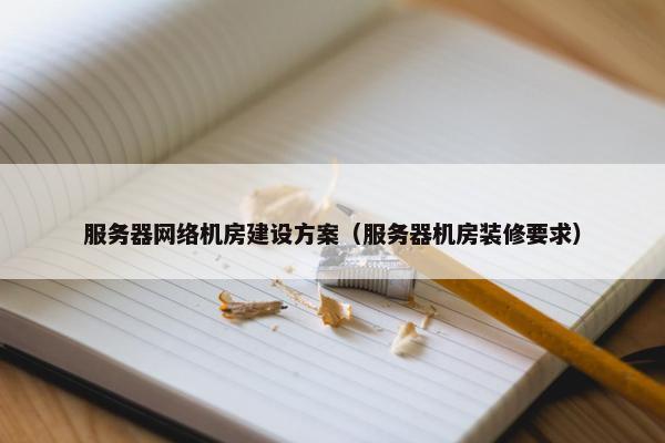 服务器网络机房建设方案（服务器机房装修要求）