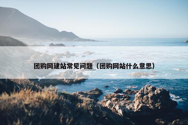 团购网建站常见问题（团购网站什么意思）