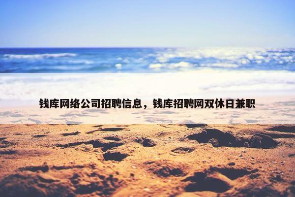 钱库网络公司招聘信息，钱库招聘网双休日兼职