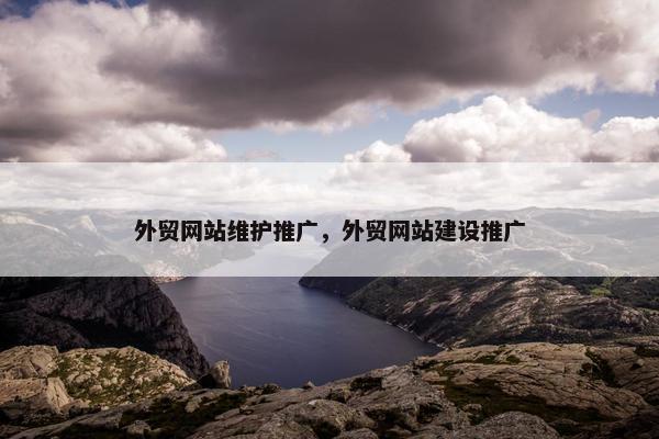 外贸网站维护推广，外贸网站建设推广