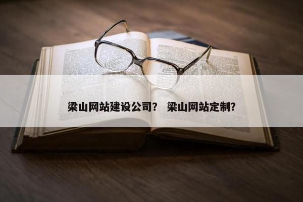 梁山网站建设公司？ 梁山网站定制？