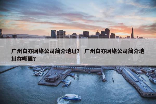 广州白亦网络公司简介地址？ 广州白亦网络公司简介地址在哪里？
