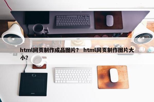 html网页制作成品图片？ html网页制作图片大小？