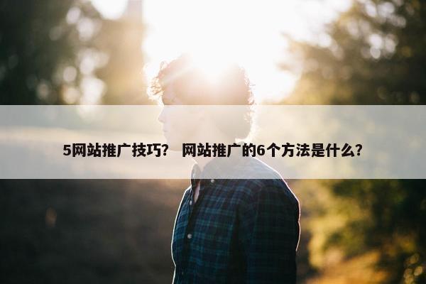 5网站推广技巧？ 网站推广的6个方法是什么？