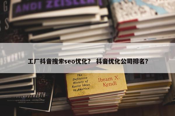 工厂抖音搜索seo优化？ 抖音优化公司排名？