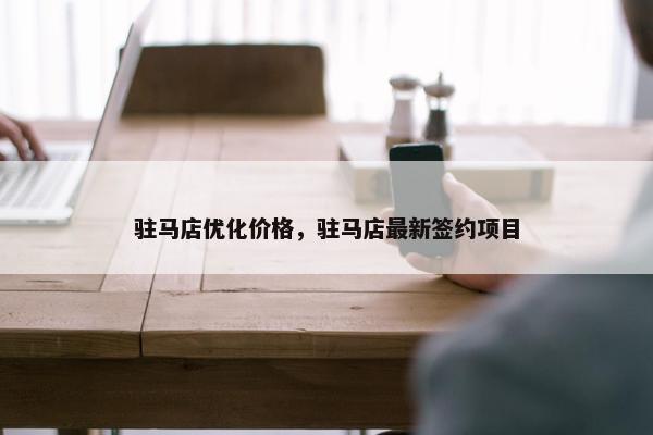 驻马店优化价格，驻马店最新签约项目