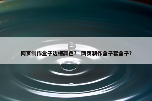 网页制作盒子边框颜色？ 网页制作盒子套盒子？