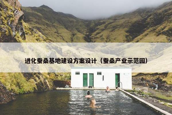 进化蚕桑基地建设方案设计（蚕桑产业示范园）