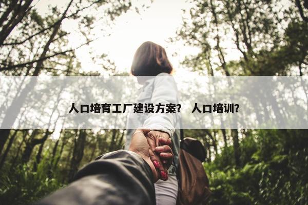 人口培育工厂建设方案？ 人口培训？