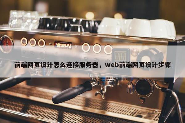 前端网页设计怎么连接服务器，web前端网页设计步骤