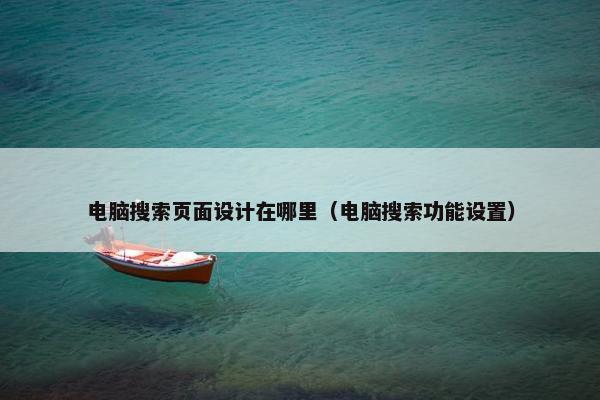 电脑搜索页面设计在哪里（电脑搜索功能设置）