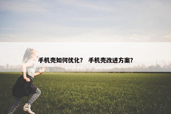 手机壳如何优化？ 手机壳改进方案？