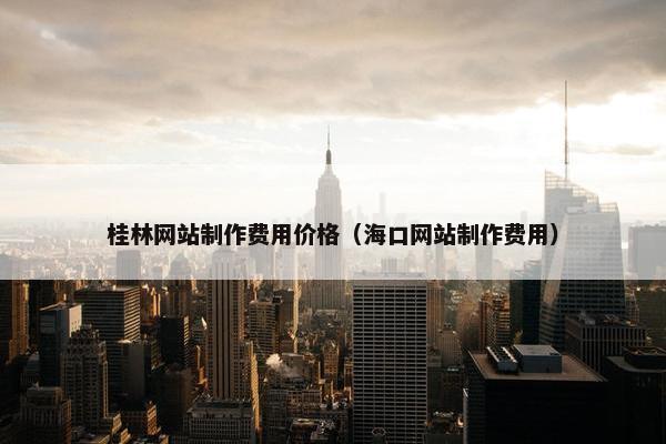 桂林网站制作费用价格（海口网站制作费用）