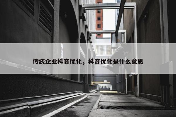 传统企业抖音优化，抖音优化是什么意思