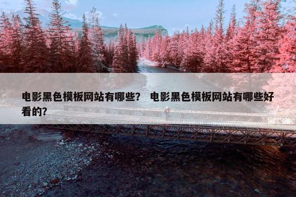 电影黑色模板网站有哪些？ 电影黑色模板网站有哪些好看的？