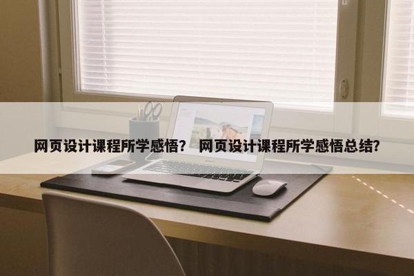 网页设计课程所学感悟？ 网页设计课程所学感悟总结？