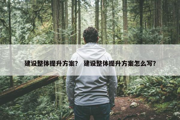 建设整体提升方案？ 建设整体提升方案怎么写？