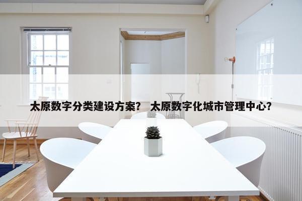 太原数字分类建设方案？ 太原数字化城市管理中心？
