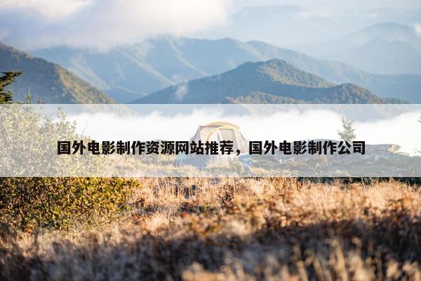 国外电影制作资源网站推荐，国外电影制作公司