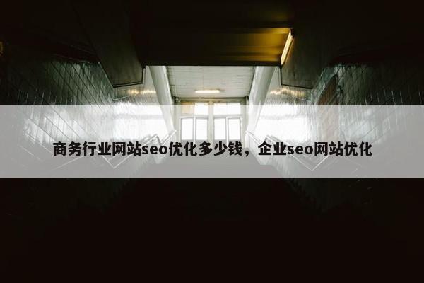 商务行业网站seo优化多少钱，企业seo网站优化