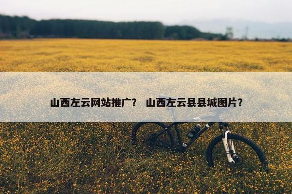 山西左云网站推广？ 山西左云县县城图片？