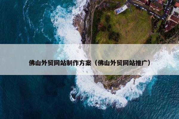 佛山外贸网站制作方案（佛山外贸网站推广）