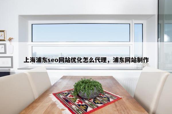 上海浦东seo网站优化怎么代理，浦东网站制作