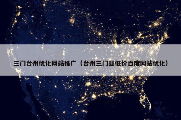 三门台州优化网站推广（台州三门县低价百度网站优化）