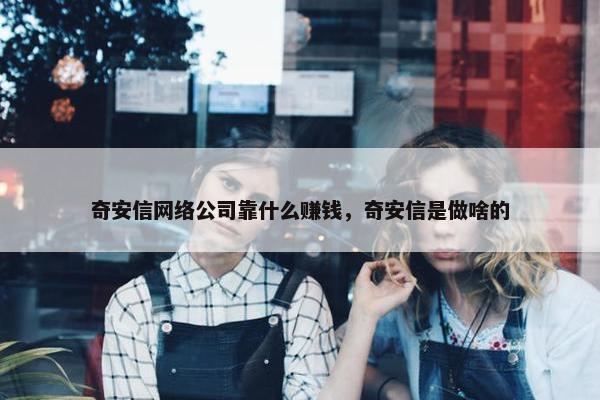 奇安信网络公司靠什么赚钱，奇安信是做啥的