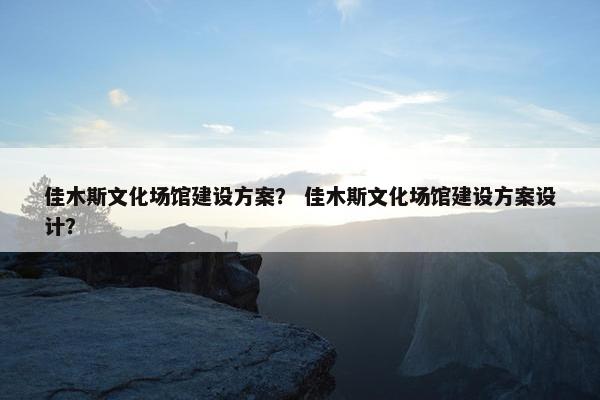 佳木斯文化场馆建设方案？ 佳木斯文化场馆建设方案设计？