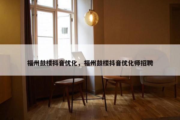 福州鼓楼抖音优化，福州鼓楼抖音优化师招聘
