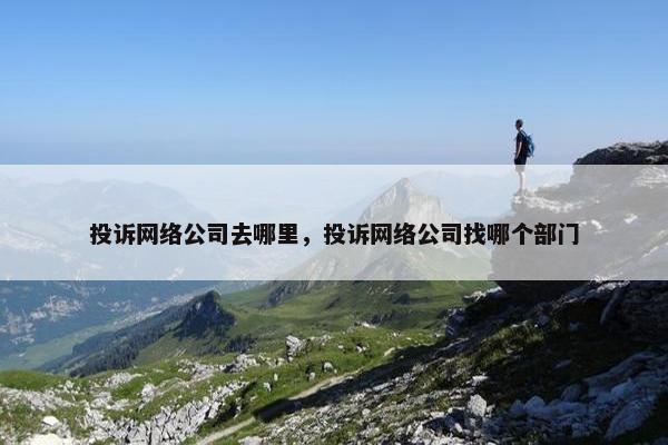 投诉网络公司去哪里，投诉网络公司找哪个部门