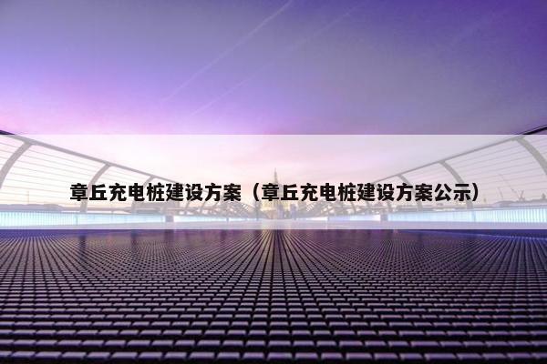 章丘充电桩建设方案（章丘充电桩建设方案公示）