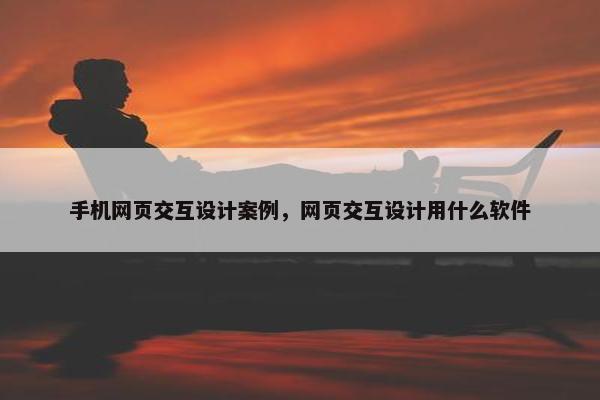 手机网页交互设计案例，网页交互设计用什么软件