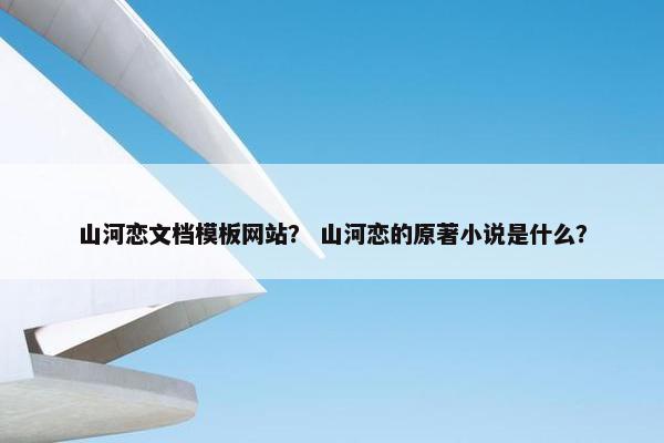 山河恋文档模板网站？ 山河恋的原著小说是什么？