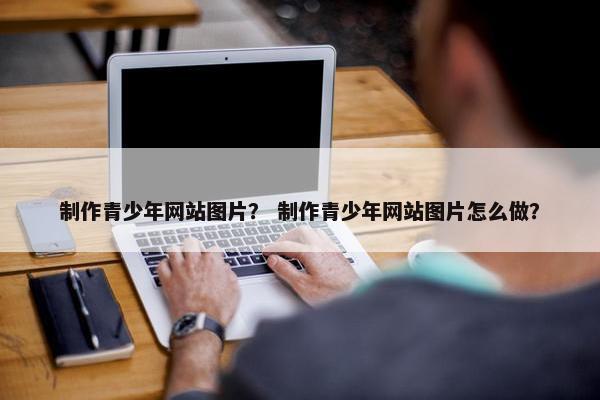 制作青少年网站图片？ 制作青少年网站图片怎么做？