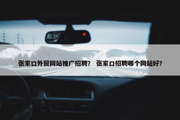 张家口外贸网站推广招聘？ 张家口招聘哪个网站好？
