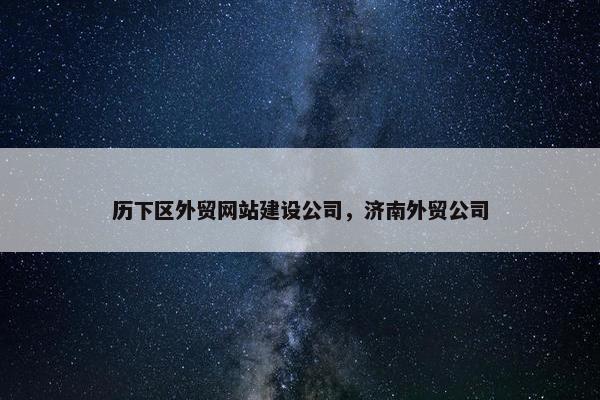 历下区外贸网站建设公司，济南外贸公司